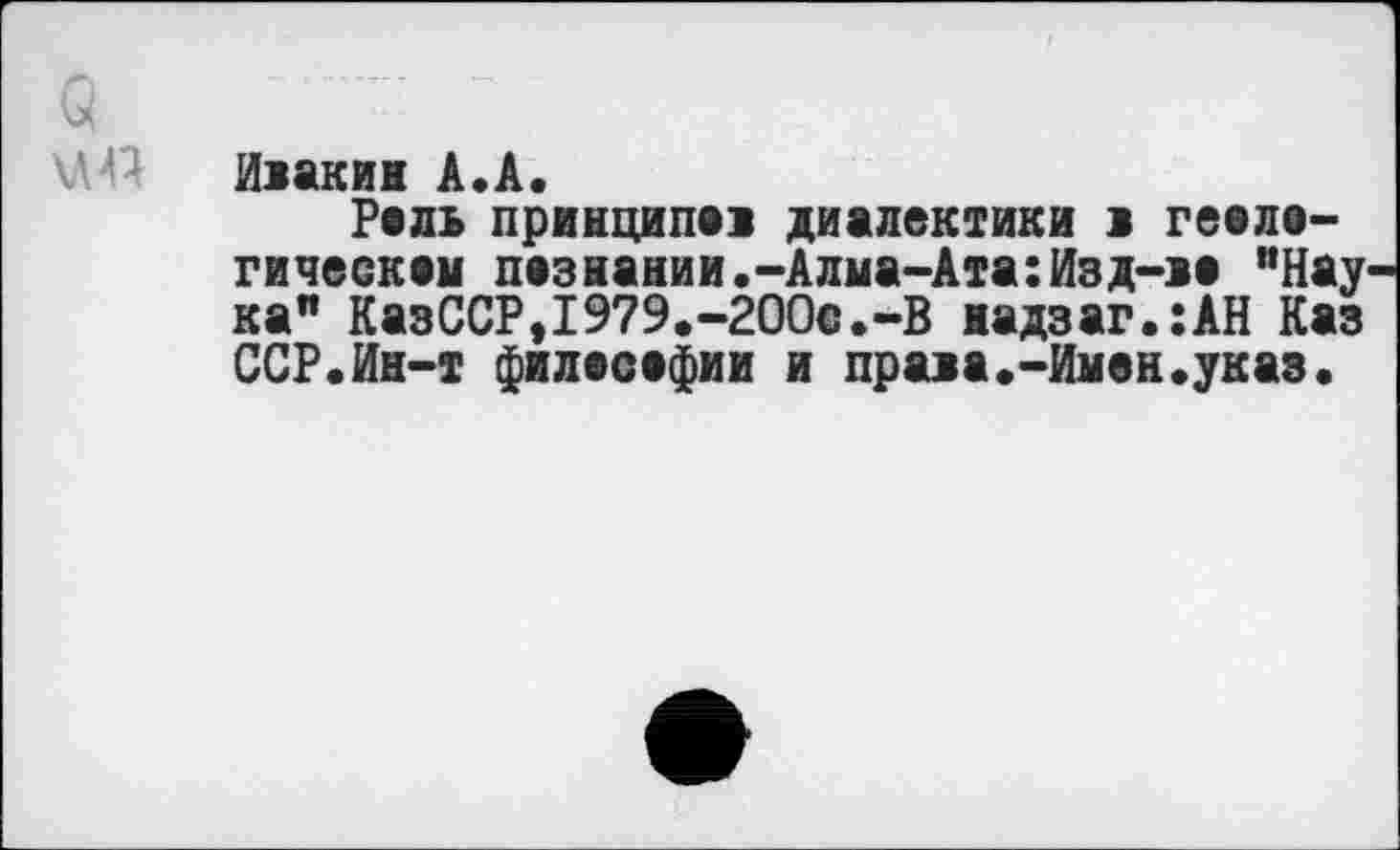 ﻿Ивакин А.А.
Рель принципе! диалектики в геело-гическем незнании.-Алма-Ата:Изд-ве ”Нау ка" Ka3CCPtI979.-200c.-B иадзаг.:АН Каз ССР.Ин-т филесефии и права.-Имен.указ.